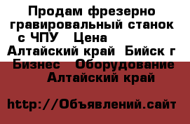 Продам фрезерно-гравировальный станок с ЧПУ › Цена ­ 125 000 - Алтайский край, Бийск г. Бизнес » Оборудование   . Алтайский край